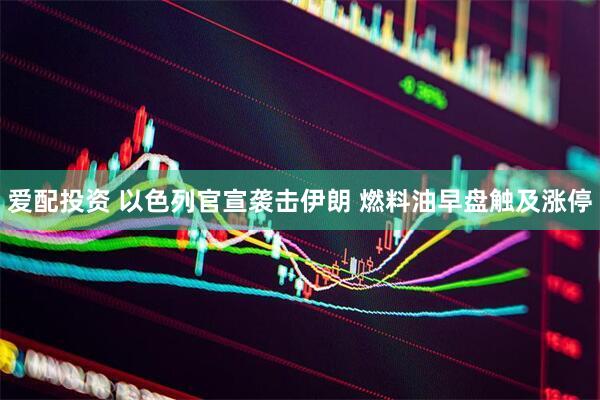 爱配投资 以色列官宣袭击伊朗 燃料油早盘触及涨停