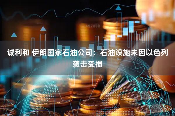 诚利和 伊朗国家石油公司：石油设施未因以色列袭击受损