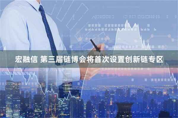 宏融信 第三届链博会将首次设置创新链专区