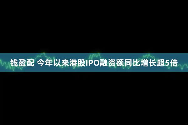 钱盈配 今年以来港股IPO融资额同比增长超5倍
