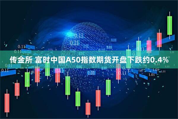 传金所 富时中国A50指数期货开盘下跌约0.4%