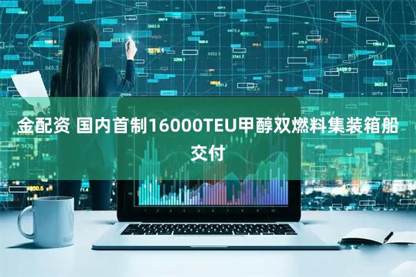金配资 国内首制16000TEU甲醇双燃料集装箱船交付