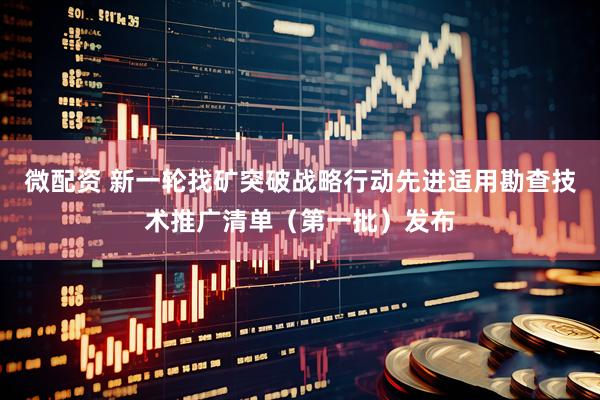微配资 新一轮找矿突破战略行动先进适用勘查技术推广清单（第一批）发布