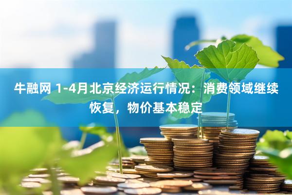 牛融网 1-4月北京经济运行情况：消费领域继续恢复，物价基本稳定