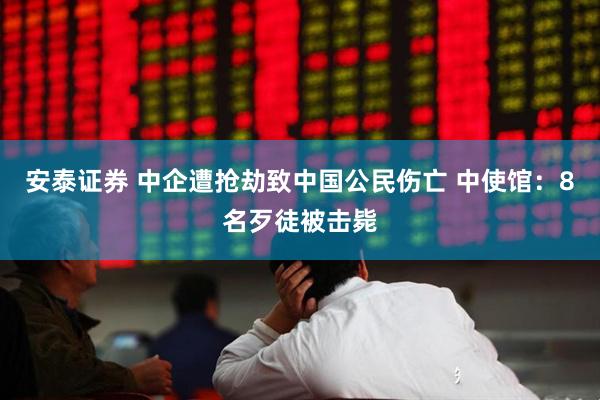 安泰证券 中企遭抢劫致中国公民伤亡 中使馆：8名歹徒被击毙