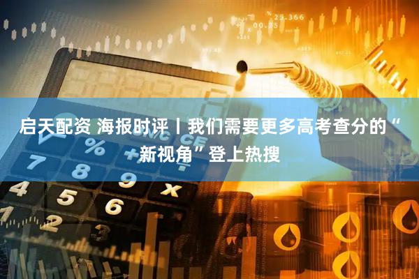 启天配资 海报时评丨我们需要更多高考查分的“新视角”登上热搜