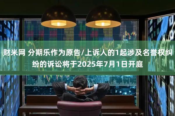 财米网 分期乐作为原告/上诉人的1起涉及名誉权纠纷的诉讼将于2025年7月1日开庭