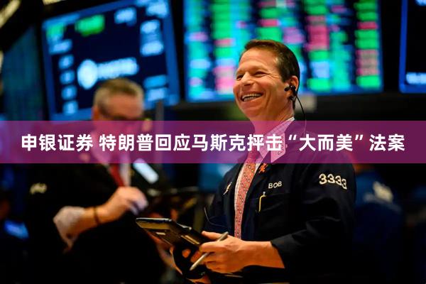 申银证券 特朗普回应马斯克抨击“大而美”法案