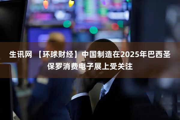 生讯网 【环球财经】中国制造在2025年巴西圣保罗消费电子展上受关注