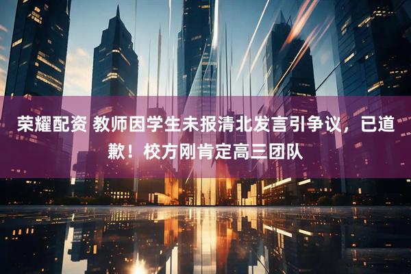 荣耀配资 教师因学生未报清北发言引争议，已道歉！校方刚肯定高三团队