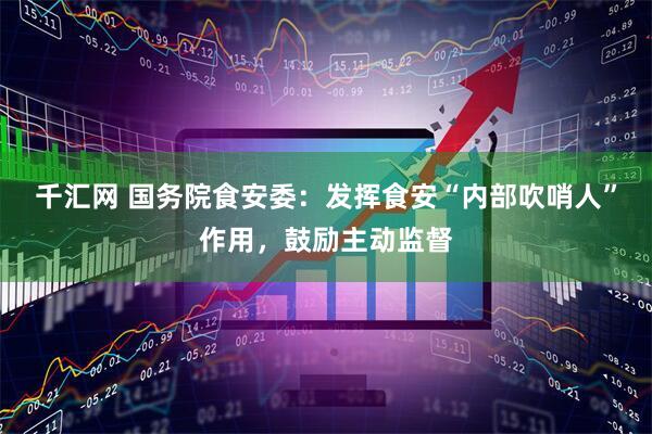 千汇网 国务院食安委：发挥食安“内部吹哨人”作用，鼓励主动监督