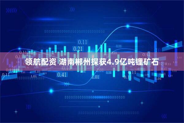 领航配资 湖南郴州探获4.9亿吨锂矿石