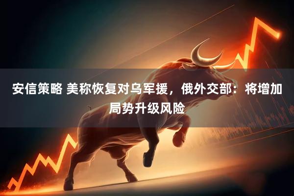 安信策略 美称恢复对乌军援，俄外交部：将增加局势升级风险