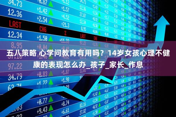 五八策略 心学问教育有用吗？14岁女孩心理不健康的表现怎么办_孩子_家长_作息