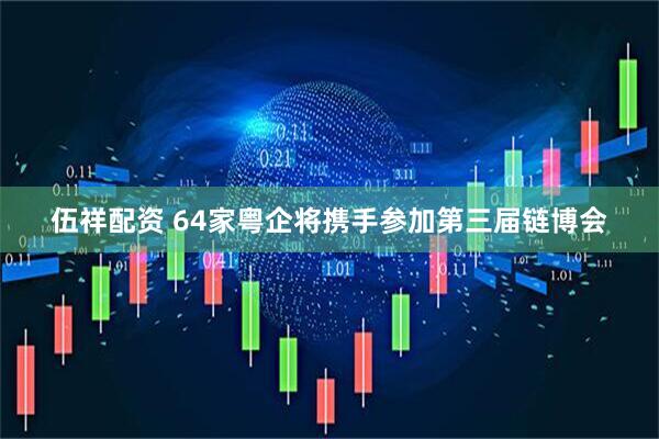 伍祥配资 64家粤企将携手参加第三届链博会