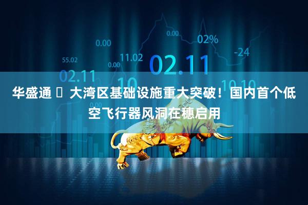 华盛通 ​大湾区基础设施重大突破！国内首个低空飞行器风洞在穗启用