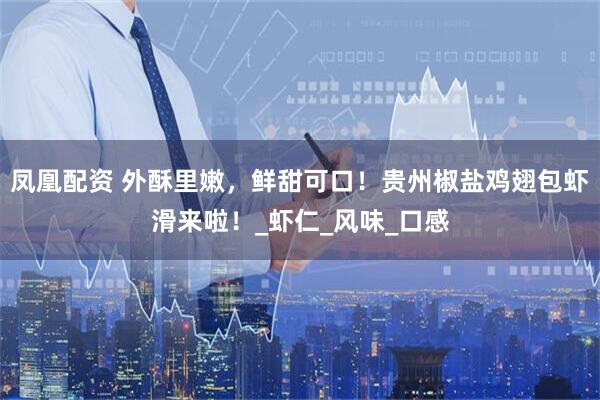 凤凰配资 外酥里嫩，鲜甜可口！贵州椒盐鸡翅包虾滑来啦！_虾仁_风味_口感
