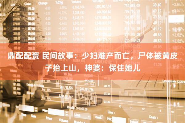 鼎配配资 民间故事：少妇难产而亡，尸体被黄皮子抬上山，神婆：保住她儿