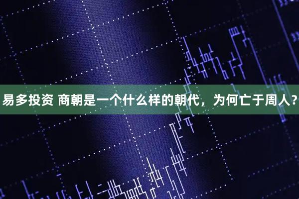 易多投资 商朝是一个什么样的朝代，为何亡于周人？