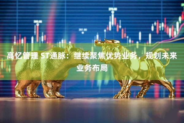 高忆管理 ST通脉：继续聚焦优势业务，规划未来业务布局