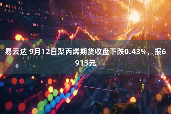 易云达 9月12日聚丙烯期货收盘下跌0.43%，报6913元