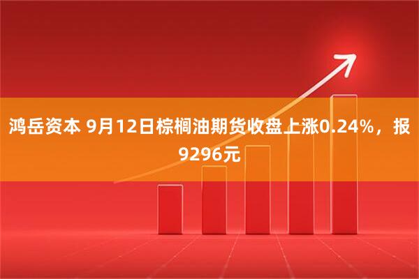 鸿岳资本 9月12日棕榈油期货收盘上涨0.24%，报9296元