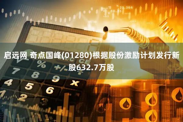 启远网 奇点国峰(01280)根据股份激励计划发行新股632.7万股