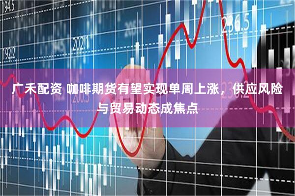 广禾配资 咖啡期货有望实现单周上涨，供应风险与贸易动态成焦点