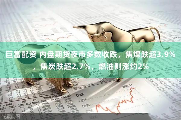 巨富配资 内盘期货夜市多数收跌，焦煤跌超3.9%，焦炭跌超2.7%，燃油则涨约2%