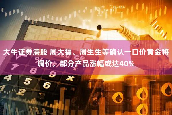 大牛证券港股 周大福、周生生等确认一口价黄金将调价，部分产品涨幅或达40%