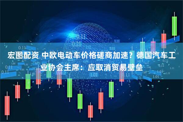 宏图配资 中欧电动车价格磋商加速？德国汽车工业协会主席：应取消贸易壁垒