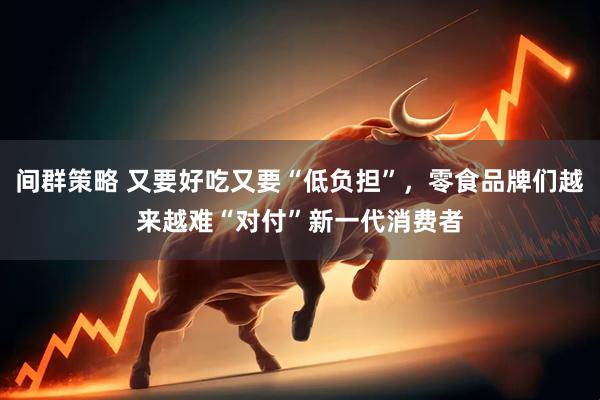 间群策略 又要好吃又要“低负担”，零食品牌们越来越难“对付”新一代消费者