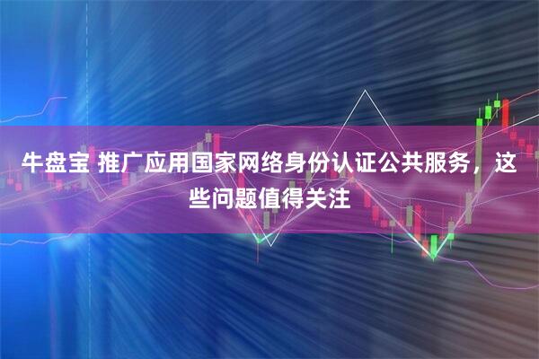 牛盘宝 推广应用国家网络身份认证公共服务，这些问题值得关注