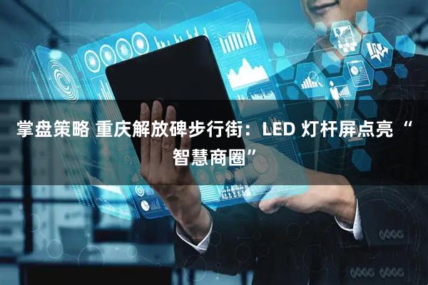 掌盘策略 重庆解放碑步行街：LED 灯杆屏点亮 “智慧商圈”