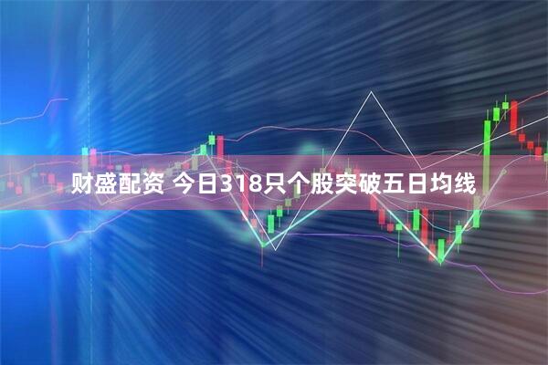 财盛配资 今日318只个股突破五日均线