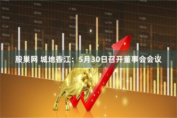股巢网 城地香江：5月30日召开董事会会议