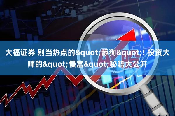 大福证券 别当热点的"舔狗"! 投资大师的"慢富"秘籍大公开