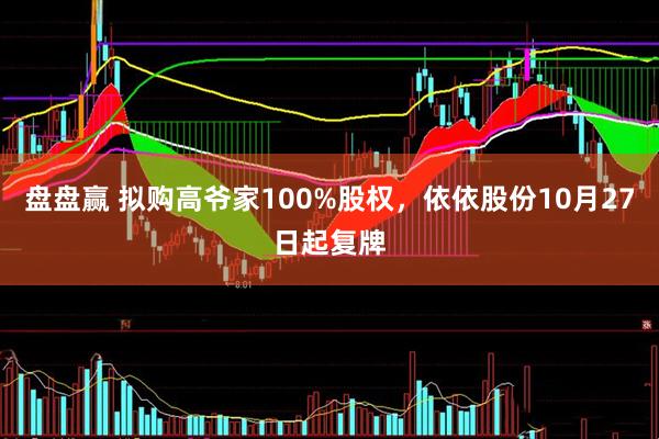 盘盘赢 拟购高爷家100%股权,依依股份10月27日起复牌