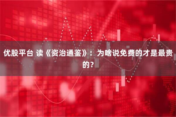 优股平台 读《资治通鉴》：为啥说免费的才是最贵的？