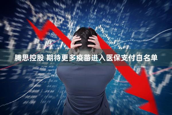 腾思控股 期待更多疫苗进入医保支付白名单